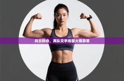 风云际会，两队交手场面火爆异常