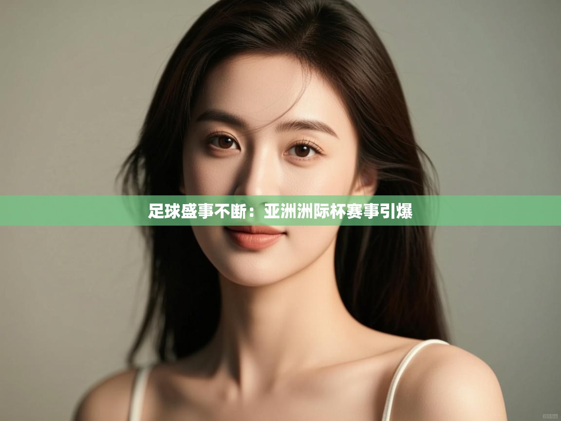 足球盛事不断：亚洲洲际杯赛事引爆  第2张